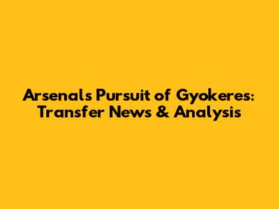 Arsenal's Pursuit of Gyokeres: Transfer News & Analysis