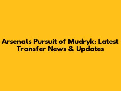 Arsenal's Pursuit of Mudryk: Latest Transfer News & Updates
