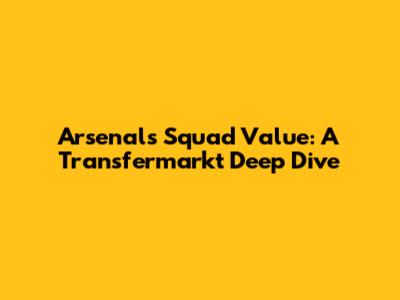Arsenal's Squad Value: A Transfermarkt Deep Dive