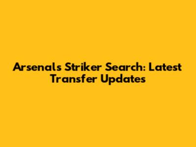 Arsenal's Striker Search: Latest Transfer Updates