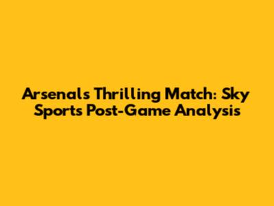 Arsenal's Thrilling Match: Sky Sports Post-Game Analysis