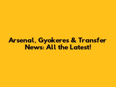 Arsenal, Gyokeres & Transfer News: All the Latest!