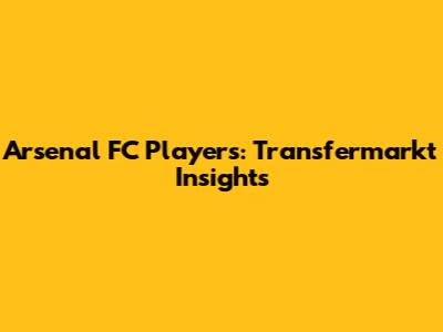 Arsenal FC Players: Transfermarkt Insights