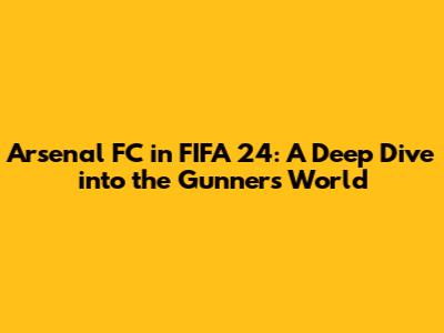 Arsenal FC in FIFA 24: A Deep Dive into the Gunners' World