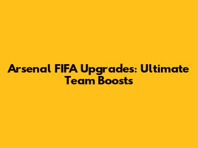 Arsenal FIFA Upgrades: Ultimate Team Boosts