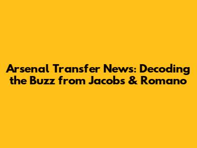 Arsenal Transfer News: Decoding the Buzz from Jacobs & Romano