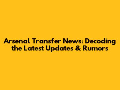 Arsenal Transfer News: Decoding the Latest Updates & Rumors