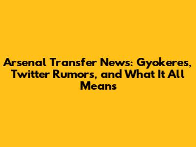 Arsenal Transfer News: Gyokeres, Twitter Rumors, and What It All Means
