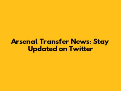Arsenal Transfer News: Stay Updated on Twitter