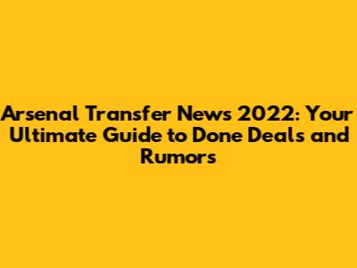 Arsenal Transfer News 2022: Your Ultimate Guide to Done Deals and Rumors