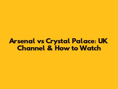 Arsenal vs Crystal Palace: UK Channel & How to Watch