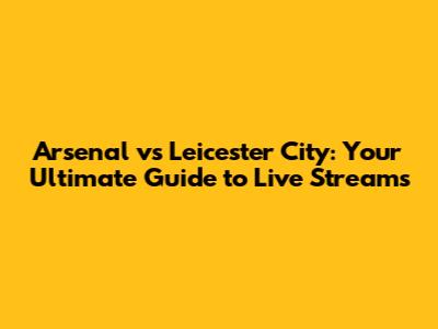 Arsenal vs Leicester City: Your Ultimate Guide to Live Streams