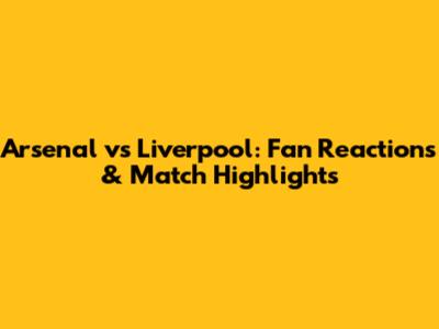 Arsenal vs Liverpool: Fan Reactions & Match Highlights