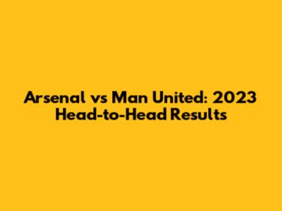 Arsenal vs Man United: 2023 Head-to-Head Results