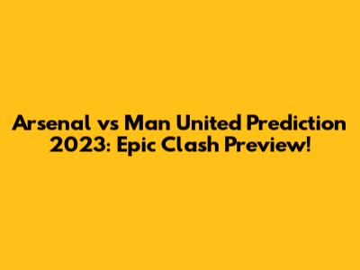 Arsenal vs Man United Prediction 2023: Epic Clash Preview!