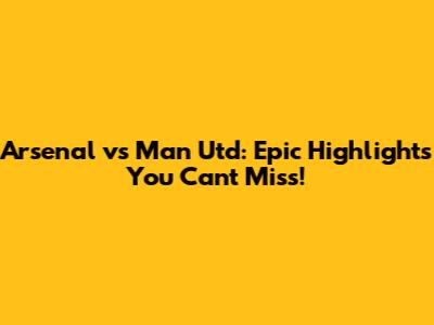 Arsenal vs Man Utd: Epic Highlights You Can't Miss!