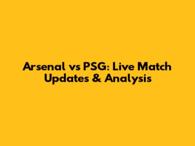 Arsenal vs PSG: Live Match Updates & Analysis