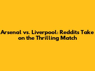 Arsenal vs. Liverpool: Reddit's Take on the Thrilling Match