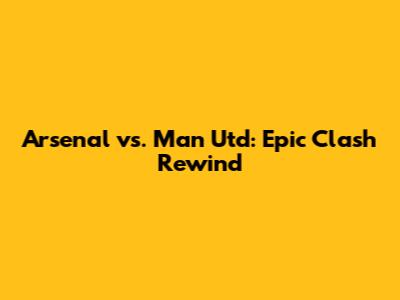 Arsenal vs. Man Utd: Epic Clash Rewind