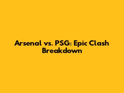 Arsenal vs. PSG: Epic Clash Breakdown