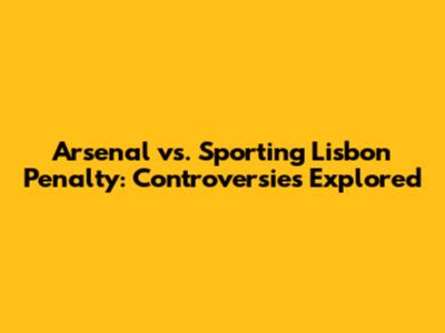 Arsenal vs. Sporting Lisbon Penalty: Controversies Explored