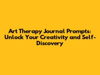 Art Therapy Journal Prompts: Unlock Your Creativity and Self-Discovery