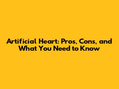 Artificial Heart: Pros, Cons, and What You Need to Know