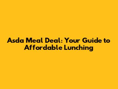 Asda Meal Deal: Your Guide to Affordable Lunching
