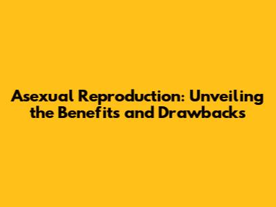 Asexual Reproduction: Unveiling the Benefits and Drawbacks