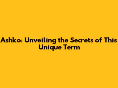 Ashko: Unveiling the Secrets of This Unique Term