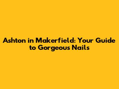 Ashton in Makerfield: Your Guide to Gorgeous Nails