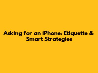 Asking for an iPhone: Etiquette & Smart Strategies