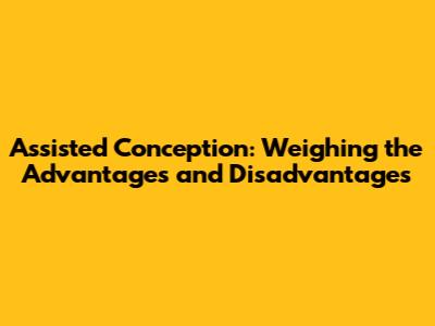 Assisted Conception: Weighing the Advantages and Disadvantages