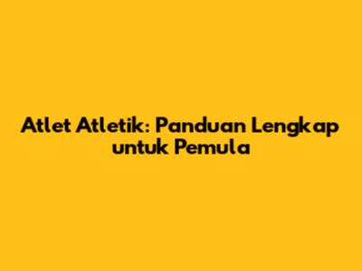Atlet Atletik: Panduan Lengkap untuk Pemula