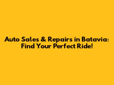 Auto Sales & Repairs in Batavia: Find Your Perfect Ride!