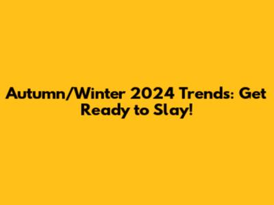 Autumn/Winter 2024 Trends: Get Ready to Slay!