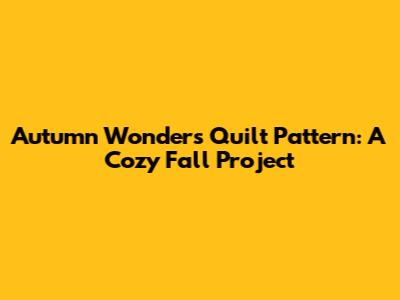 Autumn Wonders Quilt Pattern: A Cozy Fall Project
