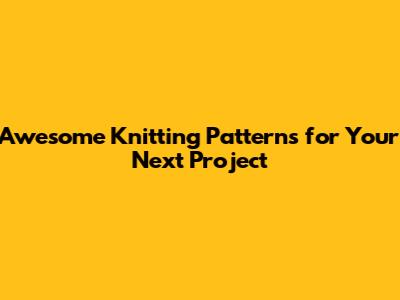 Awesome Knitting Patterns for Your Next Project