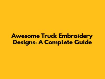 Awesome Truck Embroidery Designs: A Complete Guide