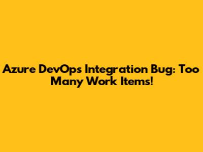 Azure DevOps Integration Bug: Too Many Work Items!
