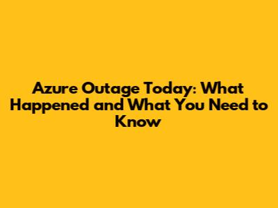 Azure Outage Today: What Happened and What You Need to Know