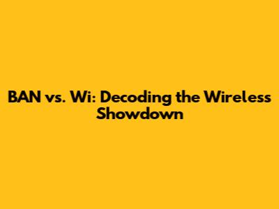 BAN vs. Wi: Decoding the Wireless Showdown