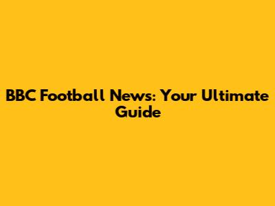 BBC Football News: Your Ultimate Guide