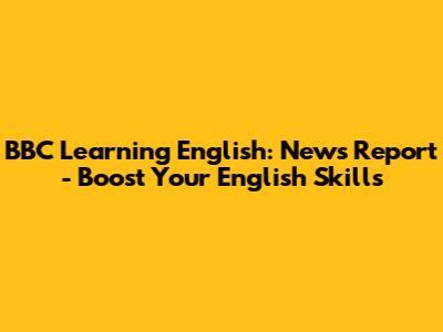 BBC Learning English: News Report - Boost Your English Skills