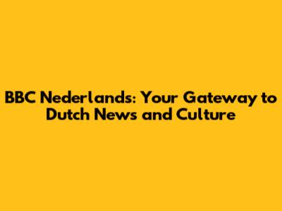 BBC Nederlands: Your Gateway to Dutch News and Culture