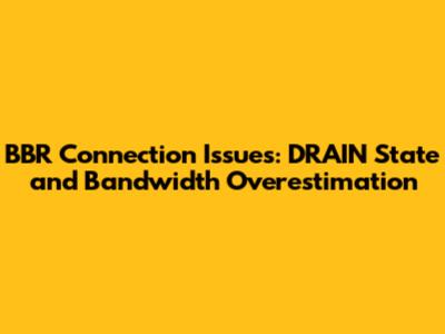 BBR Connection Issues: DRAIN State and Bandwidth Overestimation