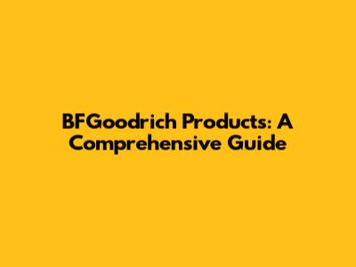 BFGoodrich Products: A Comprehensive Guide