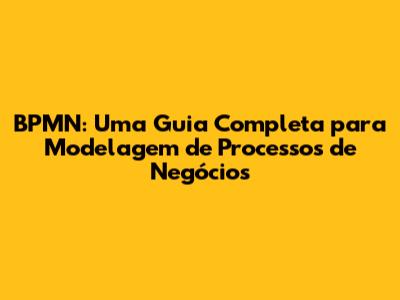 BPMN: Uma Guia Completa para Modelagem de Processos de Negócios