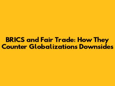 BRICS and Fair Trade: How They Counter Globalization's Downsides