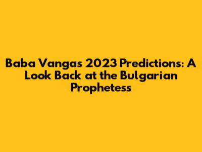 Baba Vanga's 2023 Predictions: A Look Back at the Bulgarian Prophetess